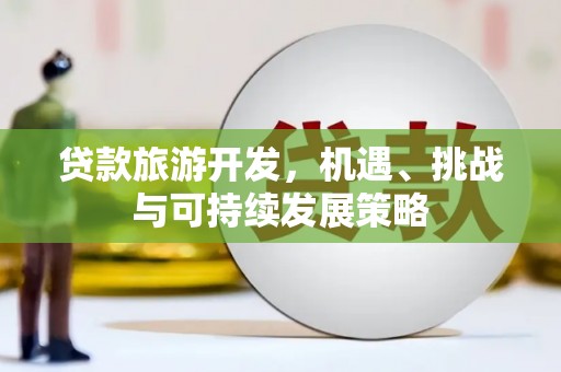 桓仁贷款旅游开发，机遇、挑战与可持续发展策略