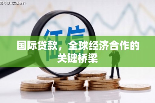 桓仁国际贷款，全球经济合作的关键桥梁