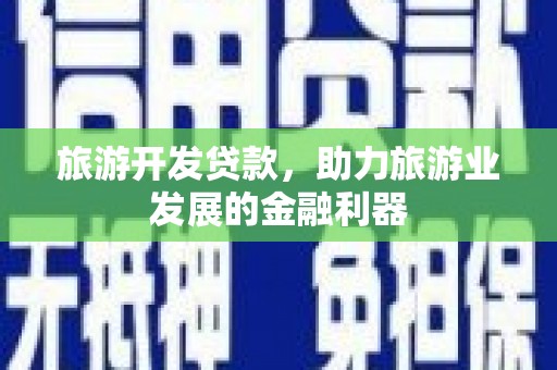 桓仁旅游开发贷款，助力旅游业发展的金融利器