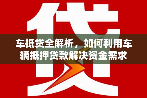 桓仁车抵贷全解析，如何利用车辆抵押贷款解决资金需求