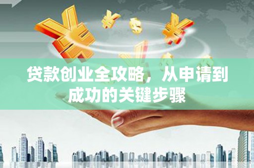 桓仁贷款创业全攻略，从申请到成功的关键步骤