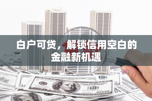 桓仁白户可贷，解锁信用空白的金融新机遇