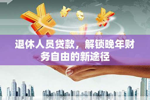 桓仁退休人员贷款，解锁晚年财务自由的新途径