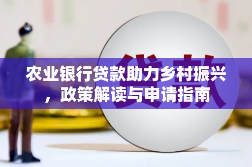 桓仁农业银行贷款助力乡村振兴，政策解读与申请指南