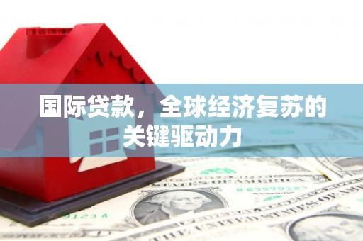 桓仁国际贷款，全球经济复苏的关键驱动力