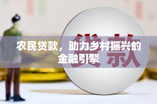 桓仁农民贷款，助力乡村振兴的金融引擎