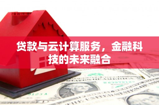 桓仁贷款与云计算服务，金融科技的未来融合