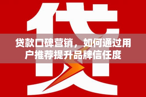 桓仁贷款口碑营销，如何通过用户推荐提升品牌信任度