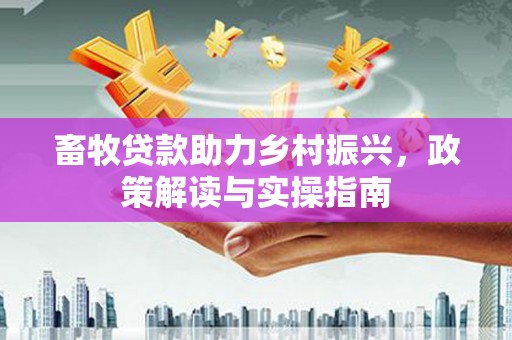 桓仁畜牧贷款助力乡村振兴，政策解读与实操指南