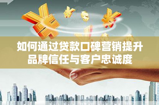 桓仁如何通过贷款口碑营销提升品牌信任与客户忠诚度