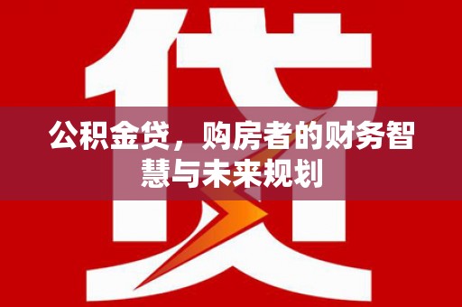 桓仁公积金贷，购房者的财务智慧与未来规划