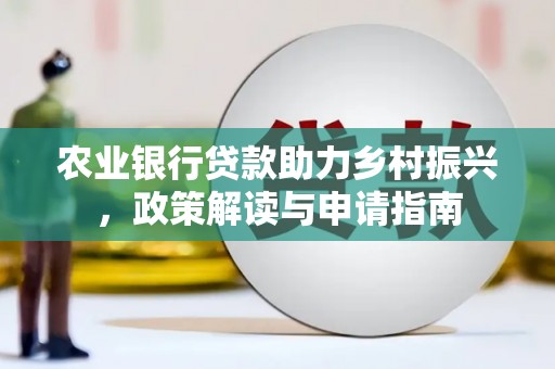 桓仁农业银行贷款助力乡村振兴，政策解读与申请指南