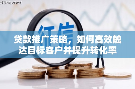 桓仁贷款推广策略，如何高效触达目标客户并提升转化率