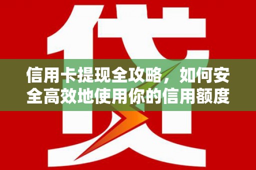 桓仁信用卡提现全攻略，如何安全高效地使用你的信用额度