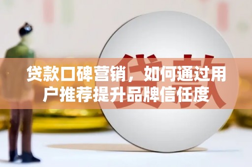桓仁贷款口碑营销，如何通过用户推荐提升品牌信任度