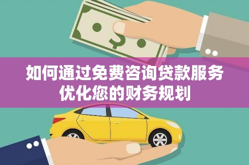 桓仁如何通过免费咨询贷款服务优化您的财务规划