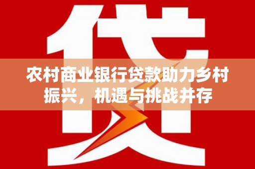 桓仁农村商业银行贷款助力乡村振兴，机遇与挑战并存