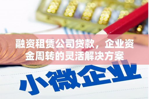 桓仁融资租赁公司贷款，企业资金周转的灵活解决方案