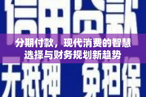 桓仁分期付款，现代消费的智慧选择与财务规划新趋势