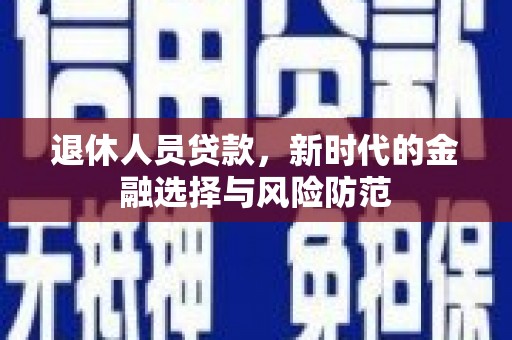桓仁退休人员贷款，新时代的金融选择与风险防范