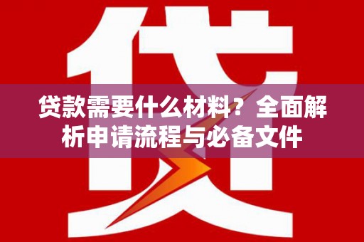 桓仁贷款需要什么材料？全面解析申请流程与必备文件