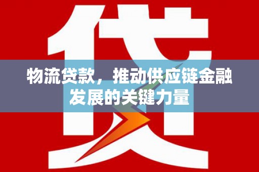 桓仁物流贷款，推动供应链金融发展的关键力量