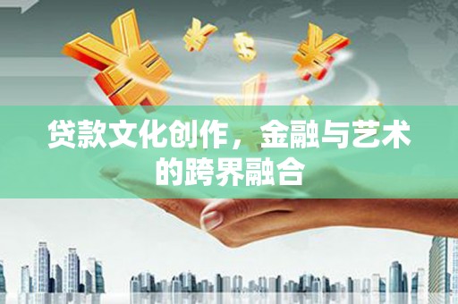 桓仁贷款文化创作，金融与艺术的跨界融合