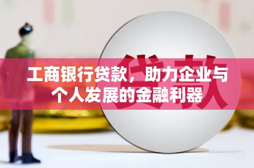 桓仁工商银行贷款，助力企业与个人发展的金融利器