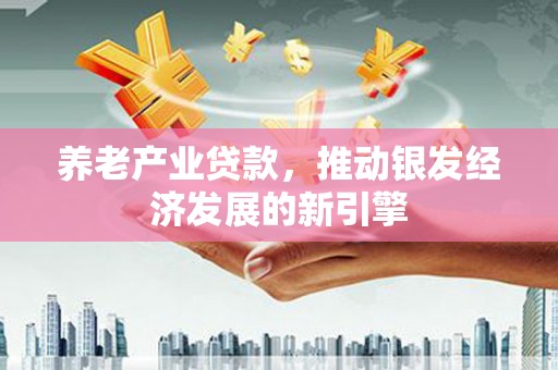 桓仁养老产业贷款，推动银发经济发展的新引擎