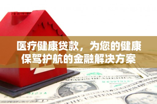 桓仁医疗健康贷款，为您的健康保驾护航的金融解决方案