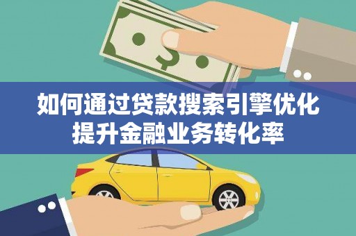 桓仁如何通过贷款搜索引擎优化提升金融业务转化率