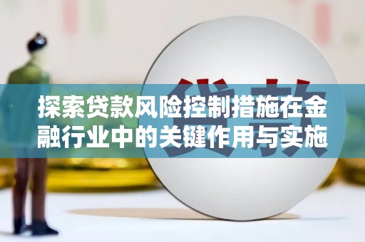 桓仁探索贷款风险控制措施在金融行业中的关键作用与实施策略