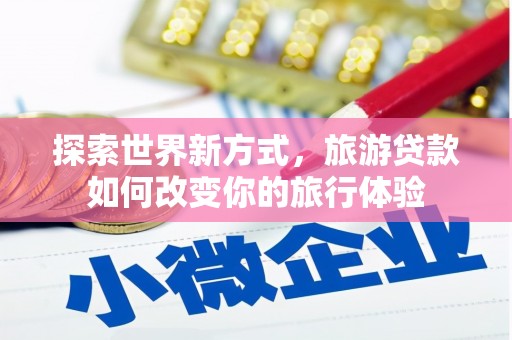 桓仁探索世界新方式，旅游贷款如何改变你的旅行体验