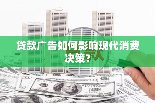 桓仁贷款广告如何影响现代消费决策？