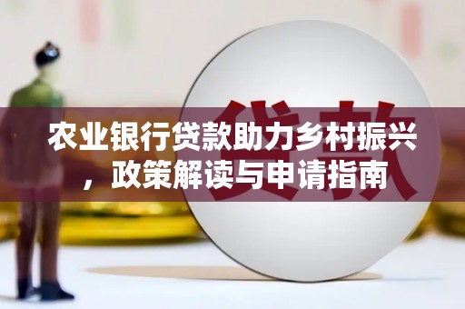 桓仁农业银行贷款助力乡村振兴，政策解读与申请指南