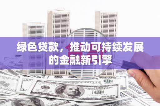 桓仁绿色贷款，推动可持续发展的金融新引擎